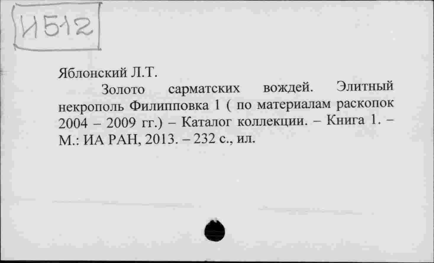 ﻿И 5^
Яблонский Л.Т.
Золото сарматских вождей. Элитный некрополь Филипповка 1 ( по материалам раскопок 2004 - 2009 гг.) - Каталог коллекции. - Книга 1. -М.: ИА РАН, 2013. - 232 с., ил.